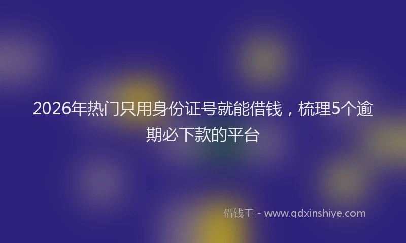 2026年热门只用身份证号就能借钱，梳理5个逾期必下款的平台