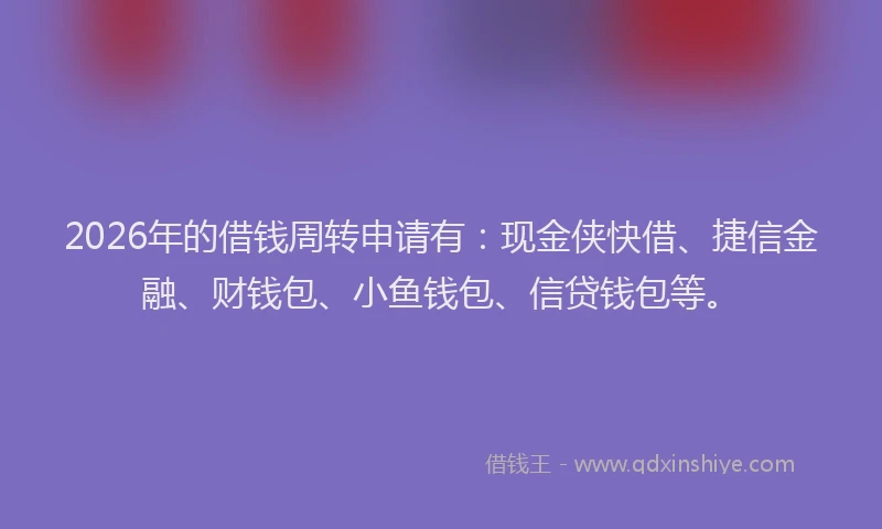 2026年的借钱周转申请有：现金侠快借、捷信金融、财钱包、小鱼钱包、信贷钱包等。