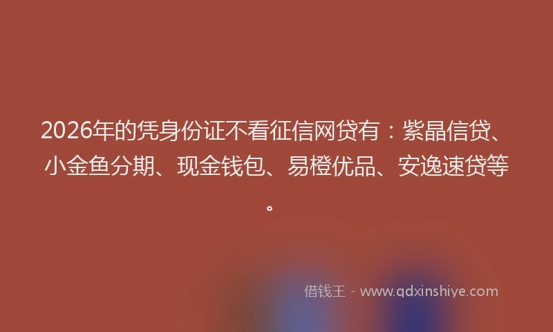 2026年的凭身份证不看征信网贷有：紫晶信贷、小金鱼分期、现金钱包、易橙优品、安逸速贷等。