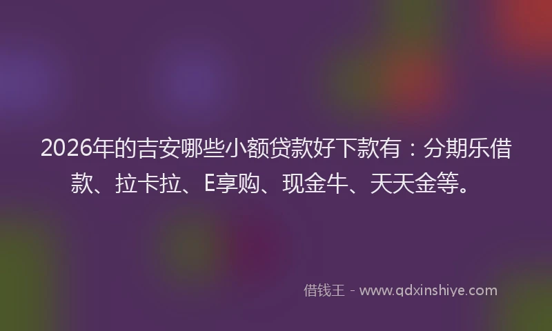 2026年的吉安哪些小额贷款好下款有：分期乐借款、拉卡拉、E享购、现金牛、天天金等。