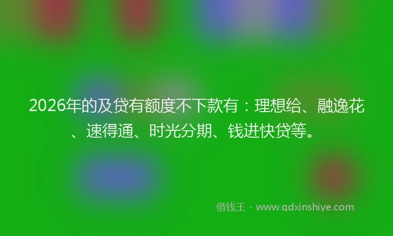 2026年的及贷有额度不下款有：理想给、融逸花、速得通、时光分期、钱进快贷等。