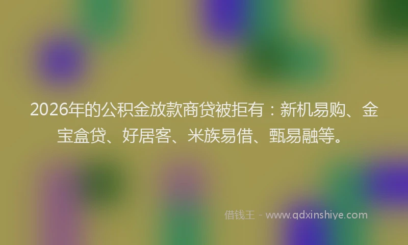 2026年的公积金放款商贷被拒有：新机易购、金宝盒贷、好居客、米族易借、甄易融等。