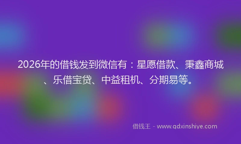 2026年的借钱发到微信有：星愿借款、秉鑫商城、乐借宝贷、中益租机、分期易等。