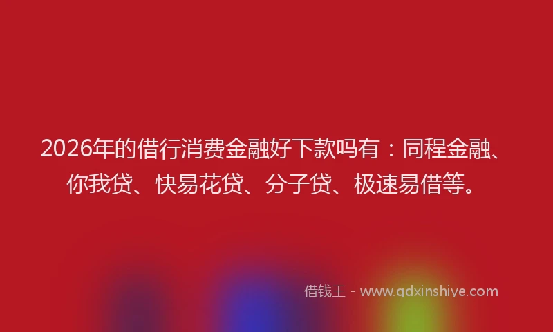 2026年的借行消费金融好下款吗有：同程金融、你我贷、快易花贷、分子贷、极速易借等。