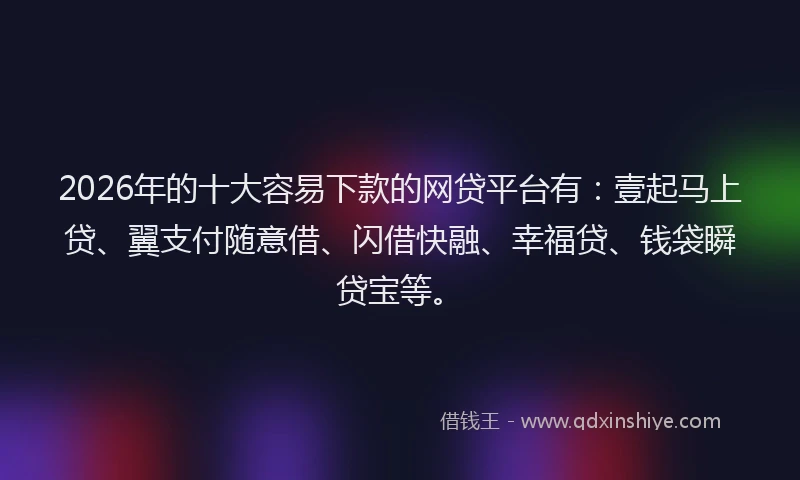 2026年的十大容易下款的网贷平台有：壹起马上贷、翼支付随意借、闪借快融、幸福贷、钱袋瞬贷宝等。