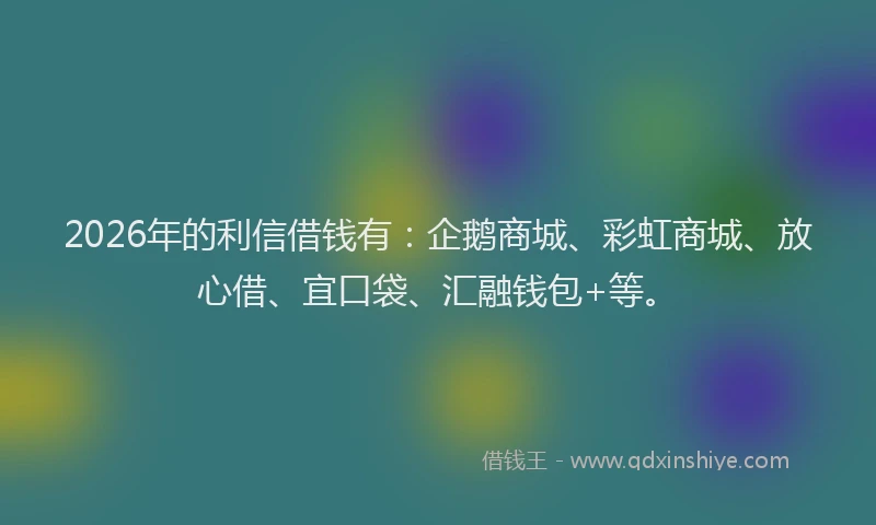 2026年的利信借钱有：企鹅商城、彩虹商城、放心借、宜口袋、汇融钱包+等。