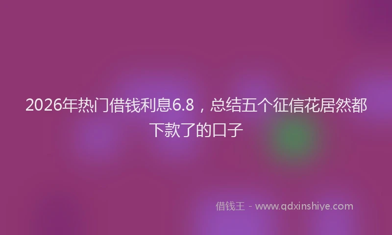 2026年热门借钱利息6.8，总结五个征信花居然都下款了的口子