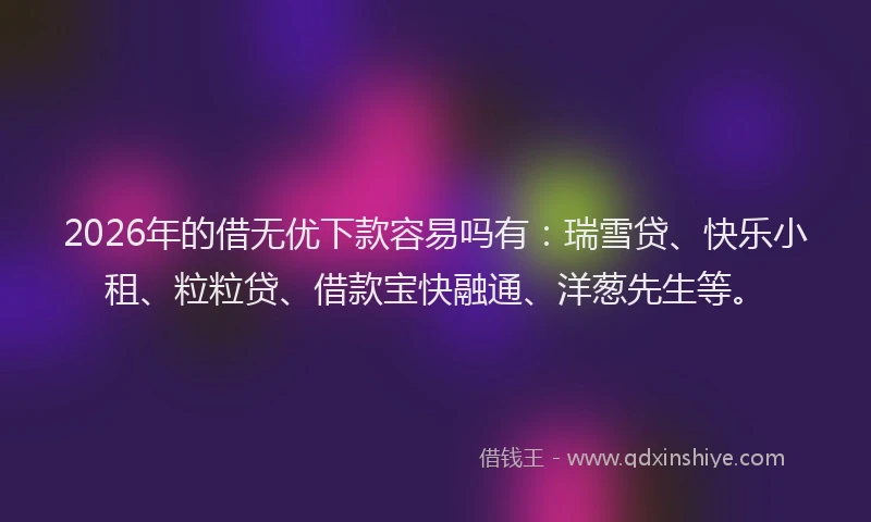 2026年的借无优下款容易吗有：瑞雪贷、快乐小租、粒粒贷、借款宝快融通、洋葱先生等。