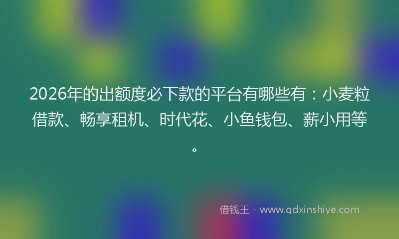 2026年的出额度必下款的平台有哪些有：小麦粒借款、畅享租机、时代花、小鱼钱包、薪小用等。