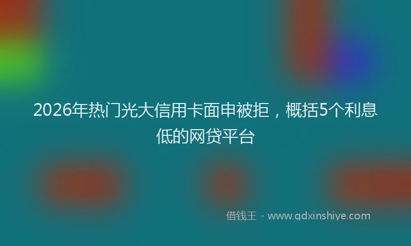 2026年热门光大信用卡面申被拒，概括5个利息低的网贷平台