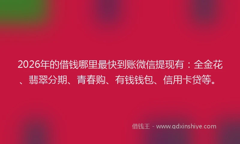 2026年的借钱哪里最快到账微信提现有：全金花、翡翠分期、青春购、有钱钱包、信用卡贷等。