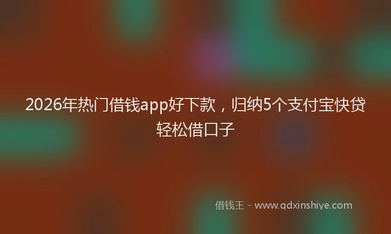 2026年热门借钱app好下款，归纳5个支付宝快贷轻松借口子