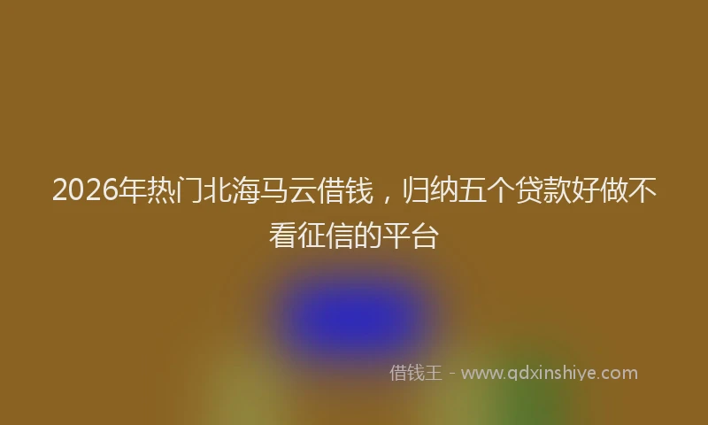 2026年热门北海马云借钱，归纳五个贷款好做不看征信的平台
