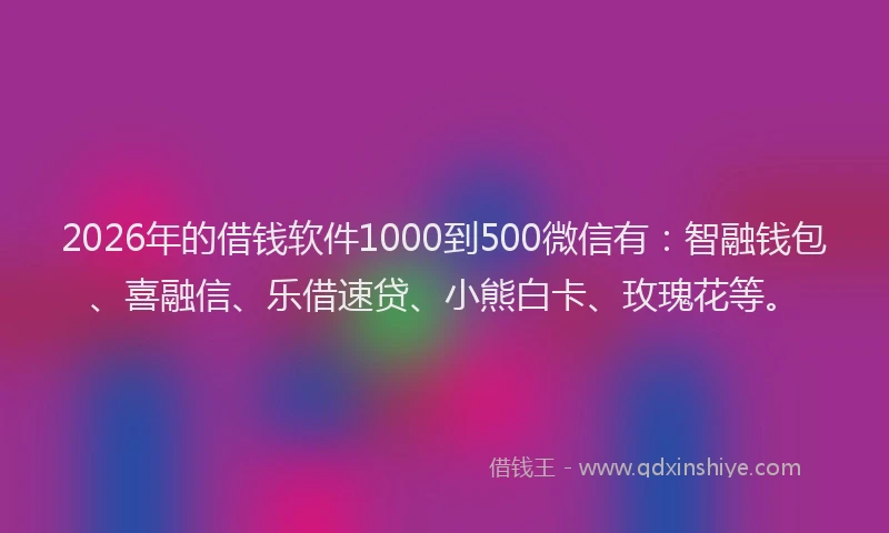 2026年的借钱软件1000到500微信有：智融钱包、喜融信、乐借速贷、小熊白卡、玫瑰花等。