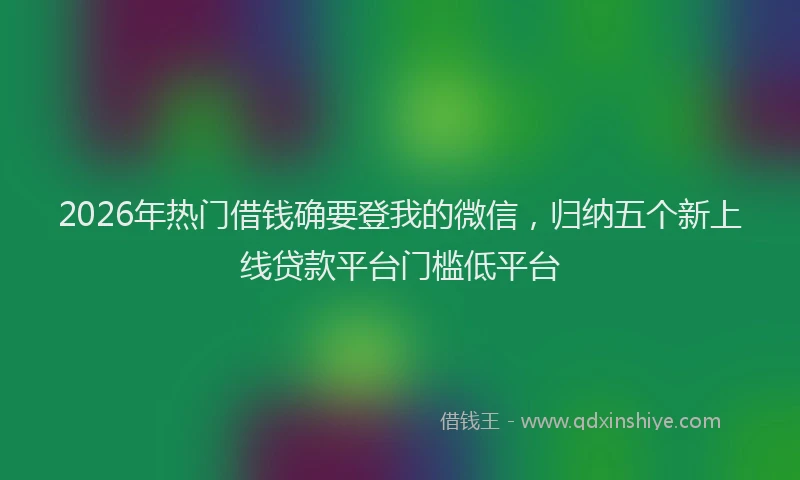 2026年热门借钱确要登我的微信，归纳五个新上线贷款平台门槛低平台