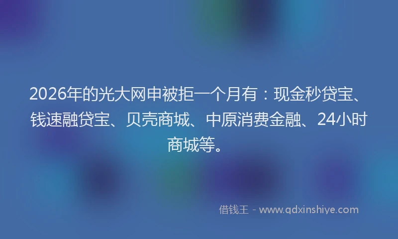 2026年的光大网申被拒一个月有：现金秒贷宝、钱速融贷宝、贝壳商城、中原消费金融、24小时商城等。