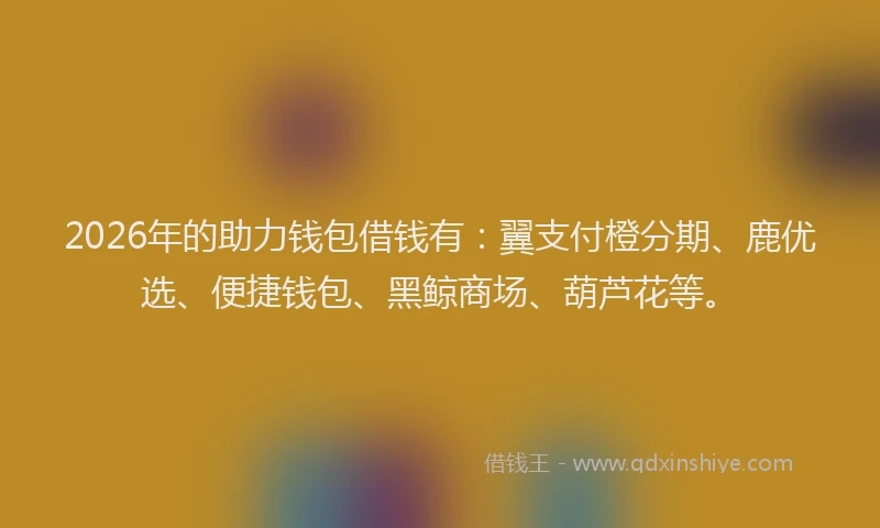 2026年的助力钱包借钱有：翼支付橙分期、鹿优选、便捷钱包、黑鲸商场、葫芦花等。