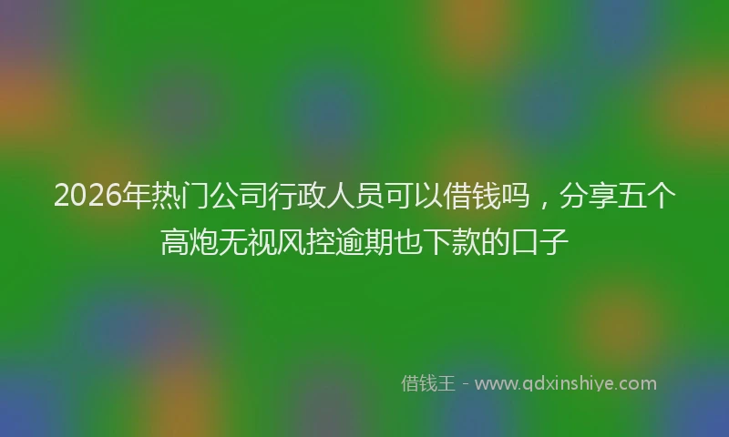 2026年热门公司行政人员可以借钱吗，分享五个高炮无视风控逾期也下款的口子