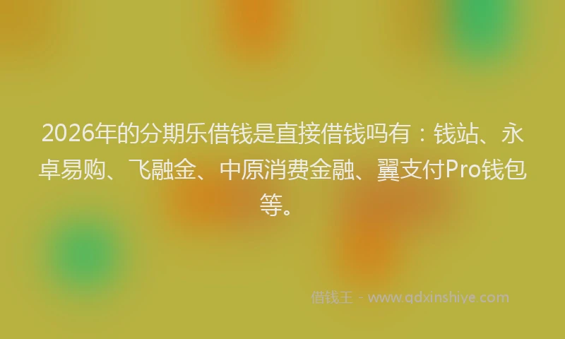 2026年的分期乐借钱是直接借钱吗有：钱站、永卓易购、飞融金、中原消费金融、翼支付Pro钱包等。