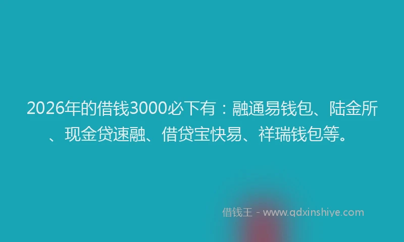 2026年的借钱3000必下有：融通易钱包、陆金所、现金贷速融、借贷宝快易、祥瑞钱包等。
