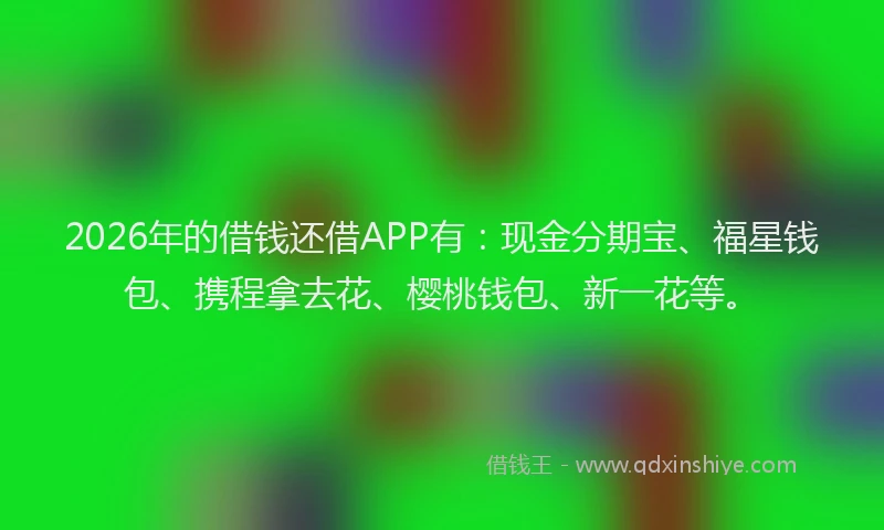 2026年的借钱还借APP有：现金分期宝、福星钱包、携程拿去花、樱桃钱包、新一花等。