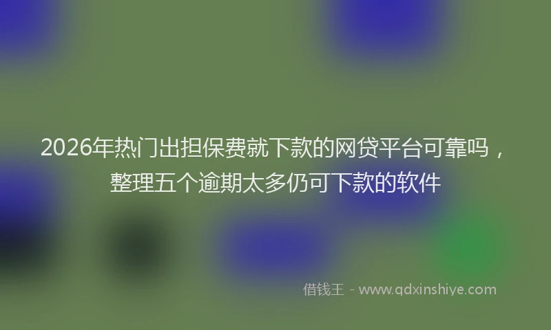 2026年热门出担保费就下款的网贷平台可靠吗，整理五个逾期太多仍可下款的软件