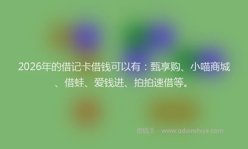 2026年的借记卡借钱可以有：甄享购、小喵商城、借蛙、爱钱进、拍拍速借等。