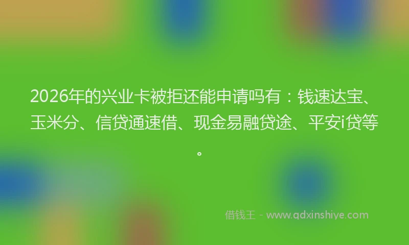 2026年的兴业卡被拒还能申请吗有：钱速达宝、玉米分、信贷通速借、现金易融贷途、平安i贷等。