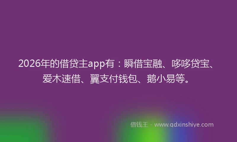 2026年的借贷主app有：瞬借宝融、哆哆贷宝、爱木速借、翼支付钱包、鹅小易等。
