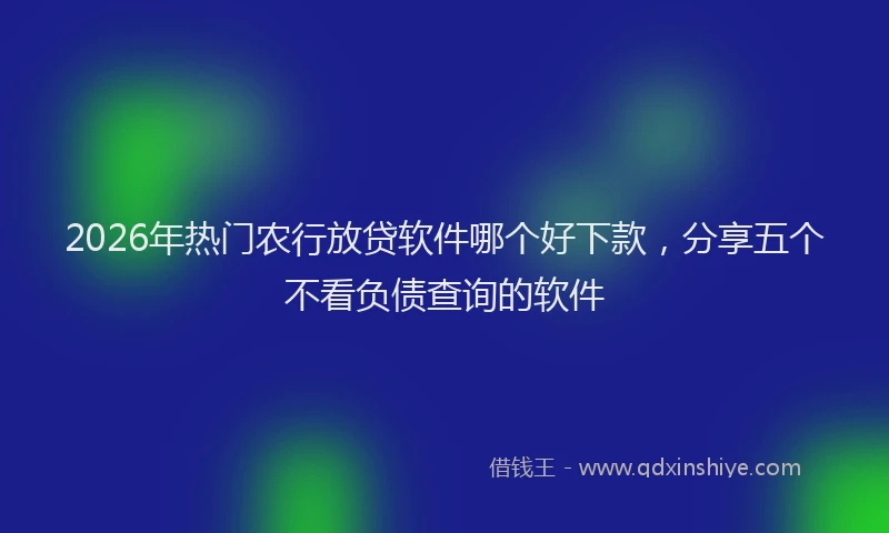 2026年热门农行放贷软件哪个好下款，分享五个不看负债查询的软件