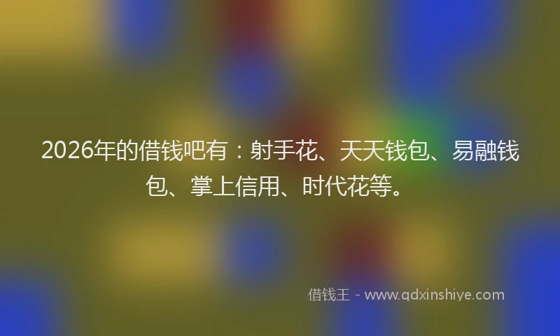 2026年的借钱吧有：射手花、天天钱包、易融钱包、掌上信用、时代花等。