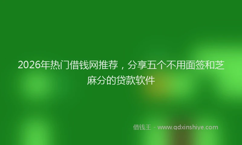 2026年热门借钱网推荐，分享五个不用面签和芝麻分的贷款软件