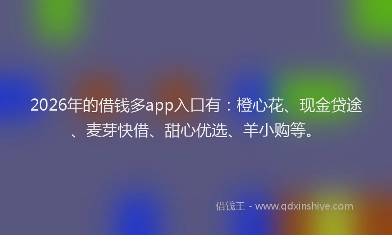 2026年的借钱多app入口有：橙心花、现金贷途、麦芽快借、甜心优选、羊小购等。