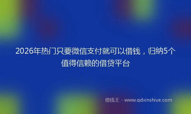 2026年热门只要微信支付就可以借钱，归纳5个值得信赖的借贷平台