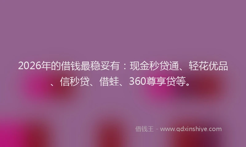 2026年的借钱最稳妥有：现金秒贷通、轻花优品、信秒贷、借蛙、360尊享贷等。