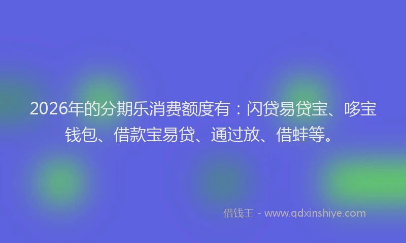 2026年的分期乐消费额度有：闪贷易贷宝、哆宝钱包、借款宝易贷、通过放、借蛙等。