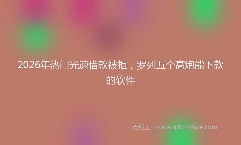 2026年热门光速借款被拒，罗列五个高炮能下款的软件