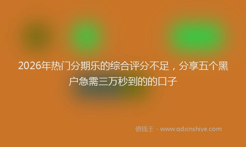 2026年热门分期乐的综合评分不足，分享五个黑户急需三万秒到的的口子