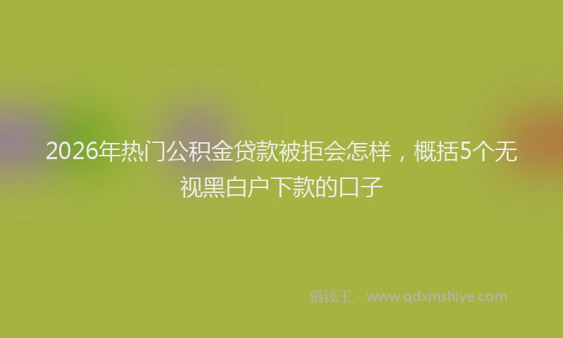 2026年热门公积金贷款被拒会怎样，概括5个无视黑白户下款的口子