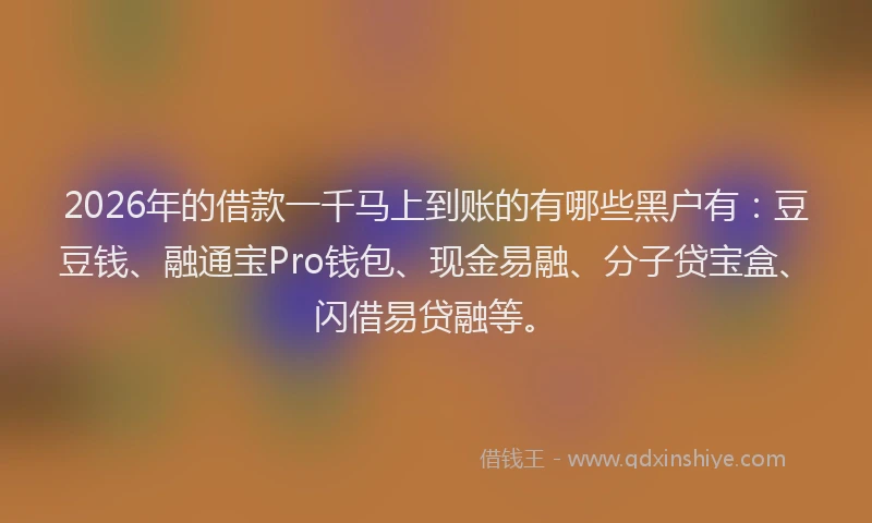 2026年的借款一千马上到账的有哪些黑户有：豆豆钱、融通宝Pro钱包、现金易融、分子贷宝盒、闪借易贷融等。