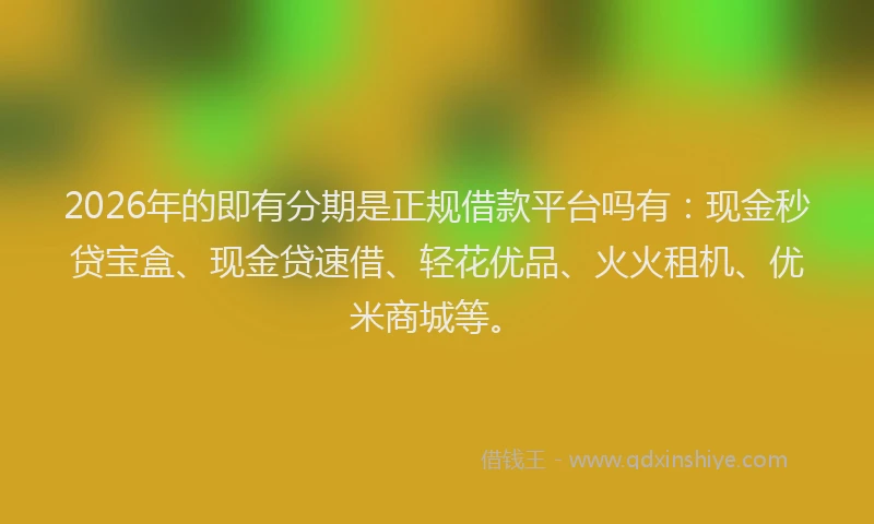 2026年的即有分期是正规借款平台吗有：现金秒贷宝盒、现金贷速借、轻花优品、火火租机、优米商城等。