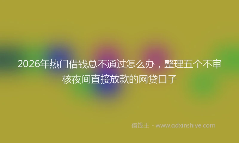 2026年热门借钱总不通过怎么办，整理五个不审核夜间直接放款的网贷口子