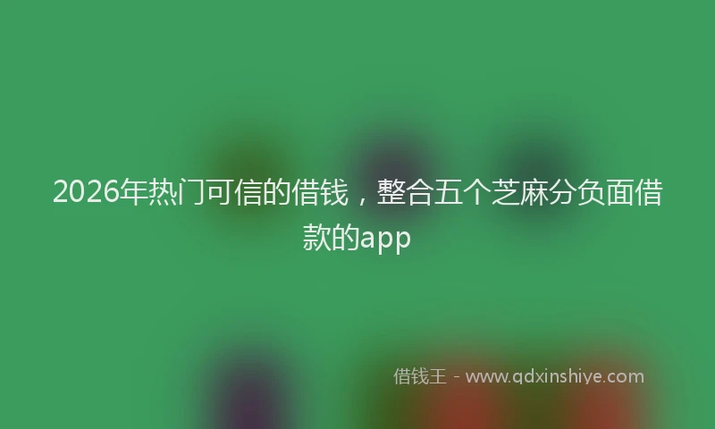 2026年热门可信的借钱，整合五个芝麻分负面借款的app