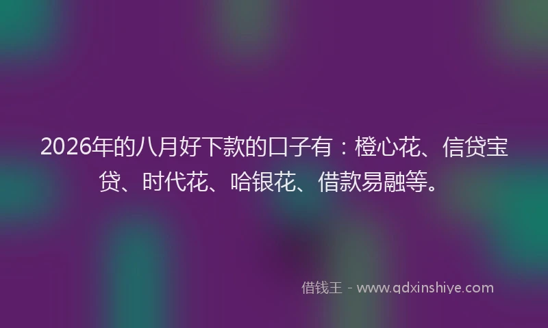 2026年的八月好下款的口子有：橙心花、信贷宝贷、时代花、哈银花、借款易融等。