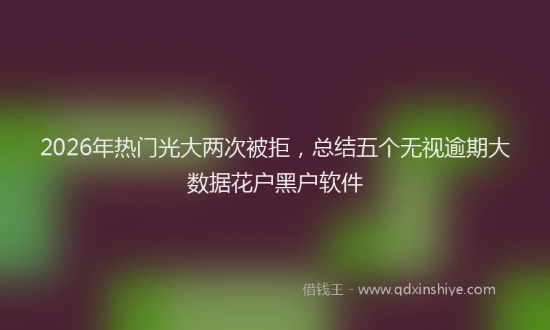 2026年热门光大两次被拒，总结五个无视逾期大数据花户黑户软件