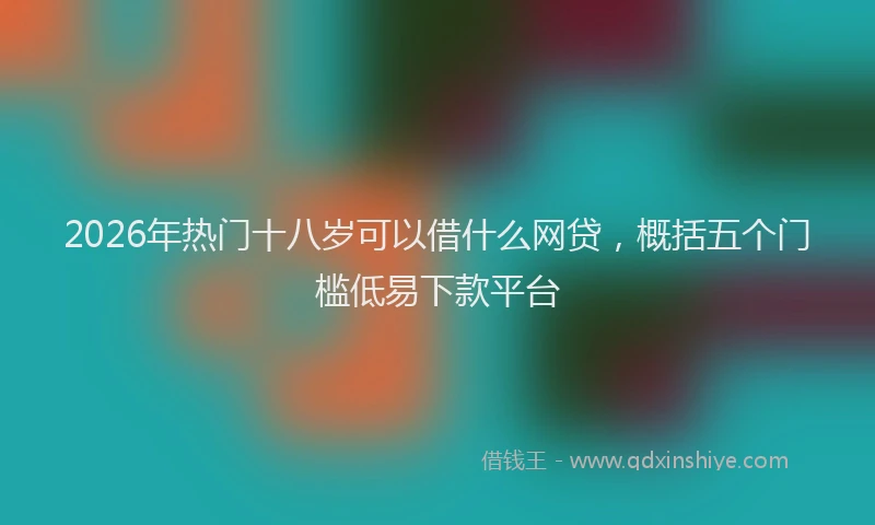 2026年热门十八岁可以借什么网贷，概括五个门槛低易下款平台