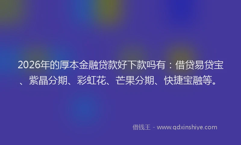 2026年的厚本金融贷款好下款吗有：借贷易贷宝、紫晶分期、彩虹花、芒果分期、快捷宝融等。