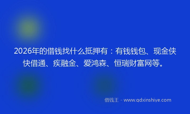 2026年的借钱找什么抵押有：有钱钱包、现金侠快借通、疾融金、爱鸿森、恒瑞财富网等。