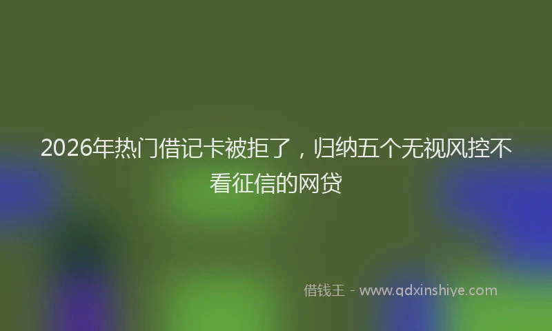 2026年热门借记卡被拒了，归纳五个无视风控不看征信的网贷