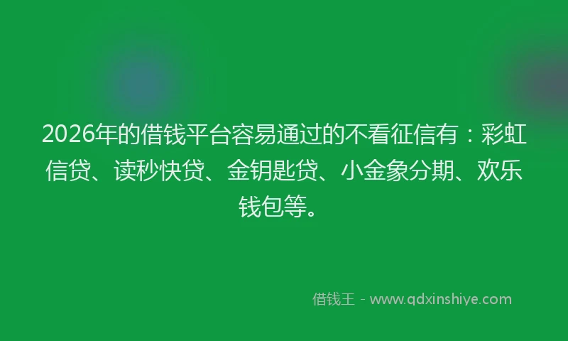 2026年的借钱平台容易通过的不看征信有：彩虹信贷、读秒快贷、金钥匙贷、小金象分期、欢乐钱包等。
